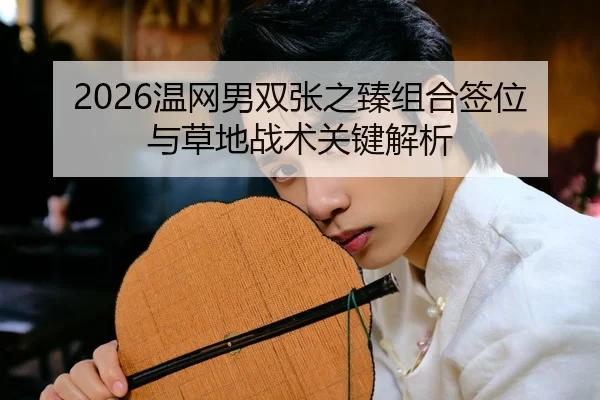 2026温网男双张之臻组合签位与草地战术关键解析