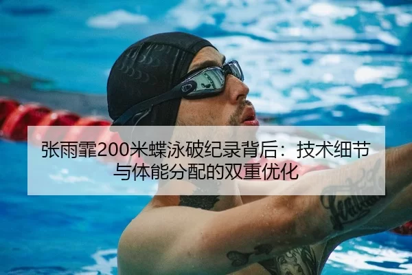 张雨霏200米蝶泳破纪录背后：技术细节与体能分配的双重优化
